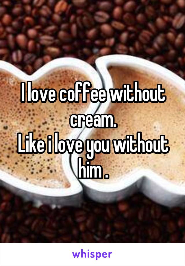 I love coffee without cream.
Like i love you without him .