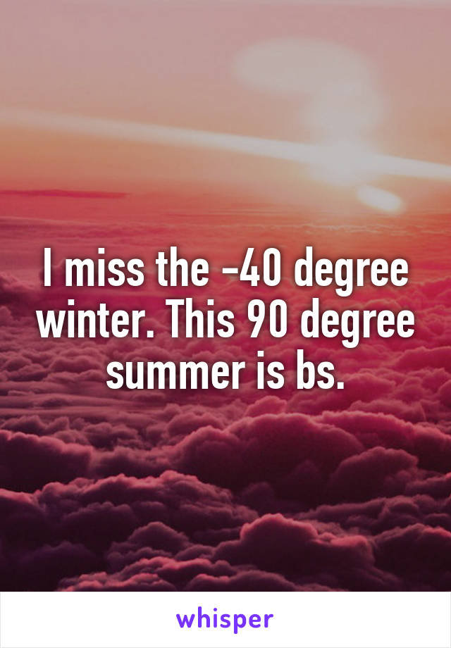 I miss the -40 degree winter. This 90 degree summer is bs.