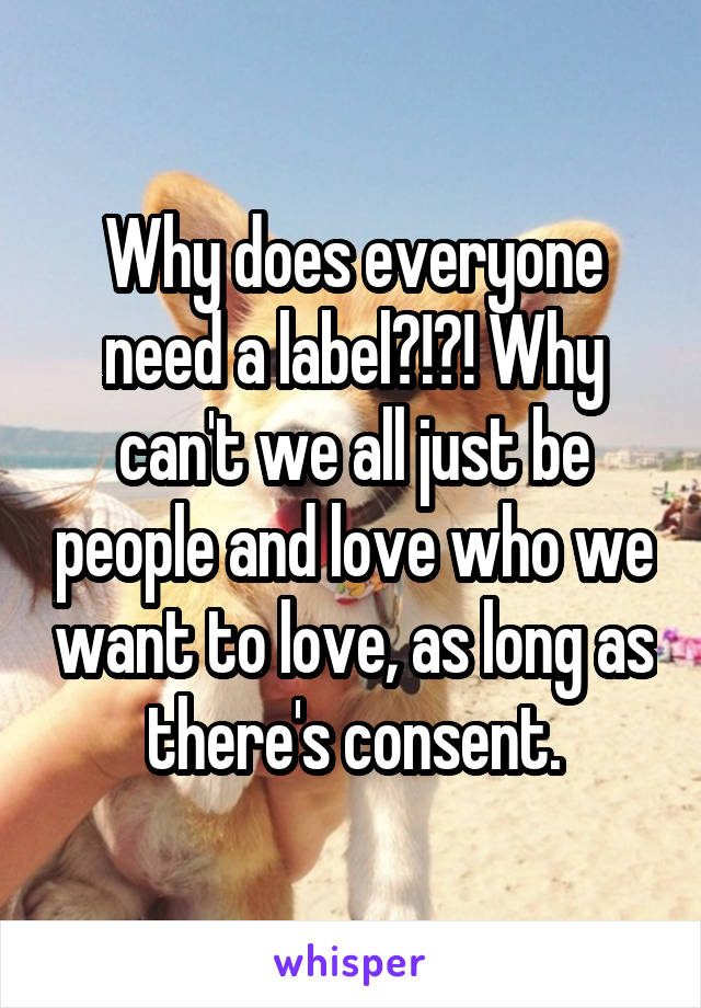 Why does everyone need a label?!?! Why can't we all just be people and love who we want to love, as long as there's consent.