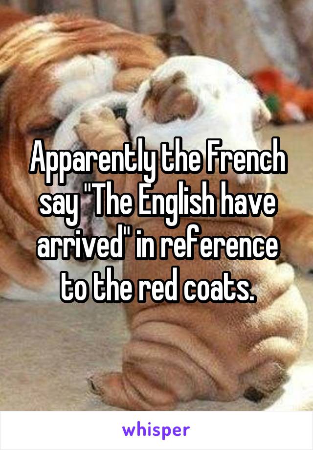 Apparently the French say "The English have arrived" in reference to the red coats.