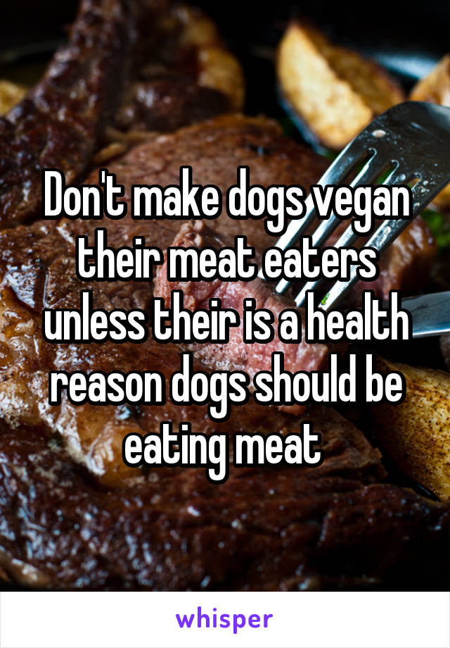 Don't make dogs vegan their meat eaters unless their is a health reason dogs should be eating meat 