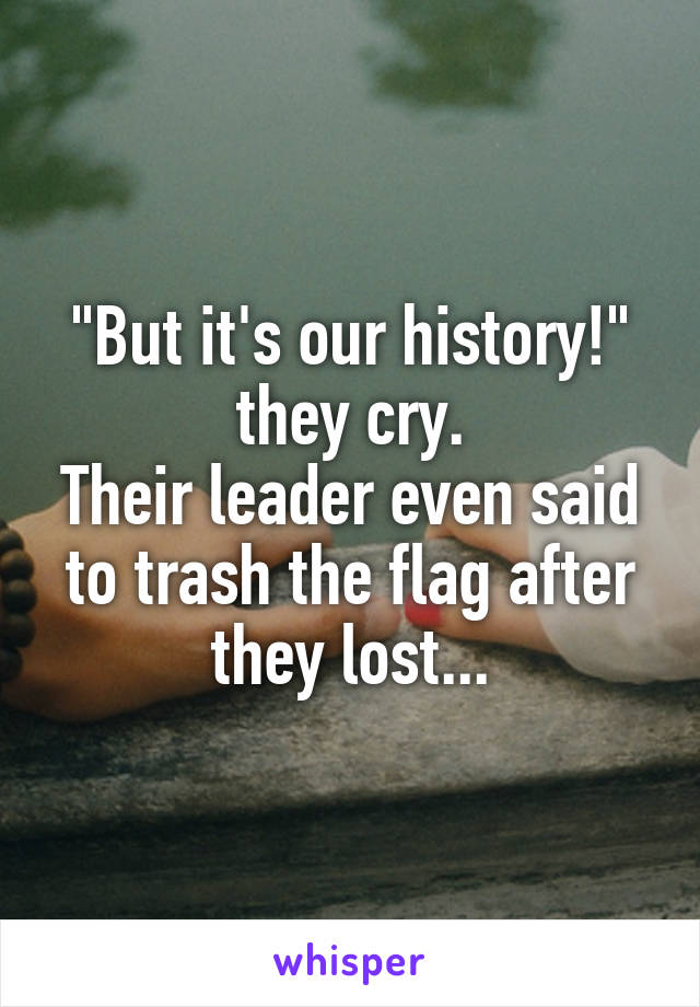 "But it's our history!" they cry.
Their leader even said to trash the flag after they lost...