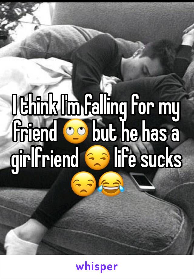 I think I'm falling for my friend 🙄 but he has a girlfriend 😒 life sucks 😒😂