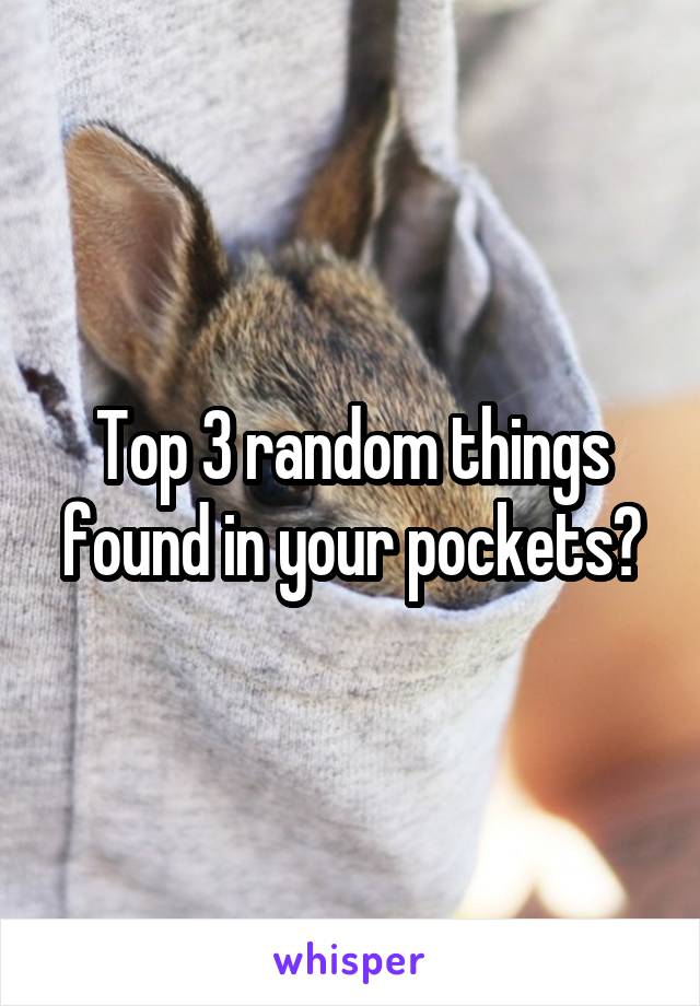 Top 3 random things found in your pockets?