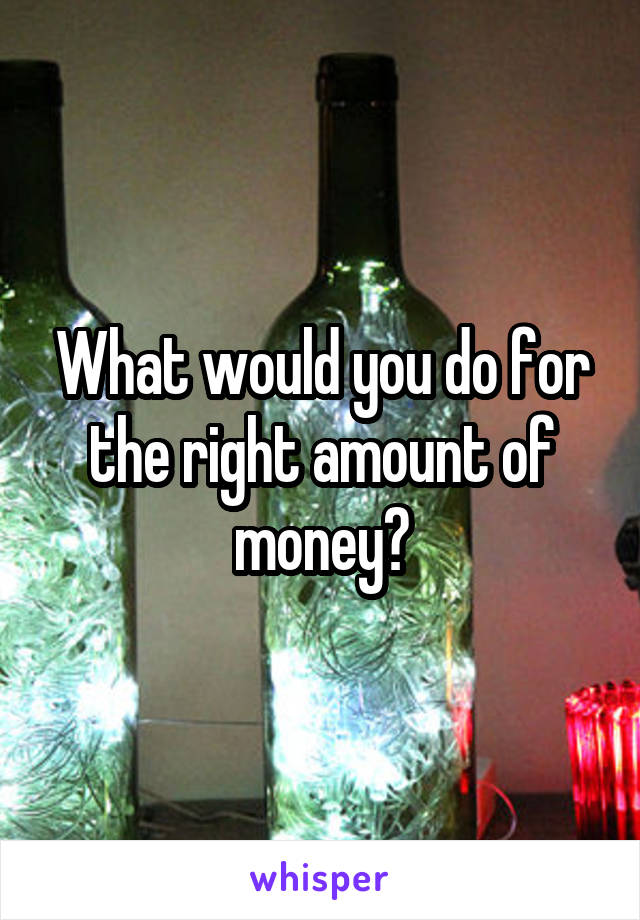 What would you do for the right amount of money?