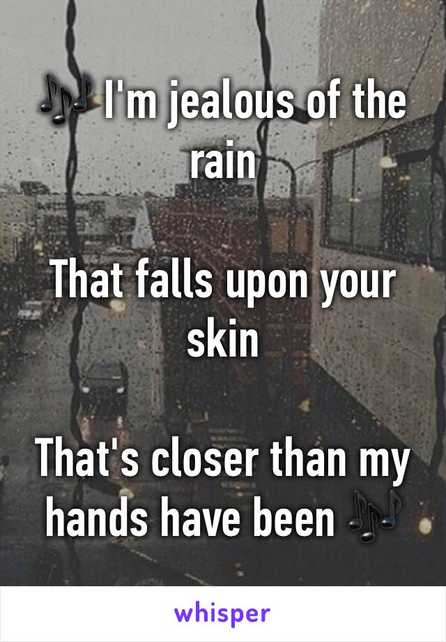 🎶 I'm jealous of the rain

That falls upon your skin

That's closer than my hands have been 🎶