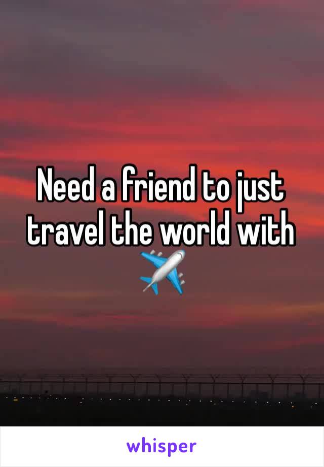 Need a friend to just travel the world with
✈️