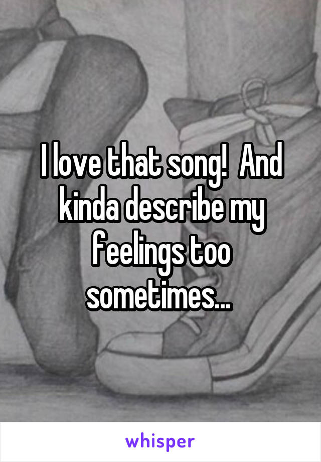 I love that song!  And kinda describe my feelings too sometimes... 