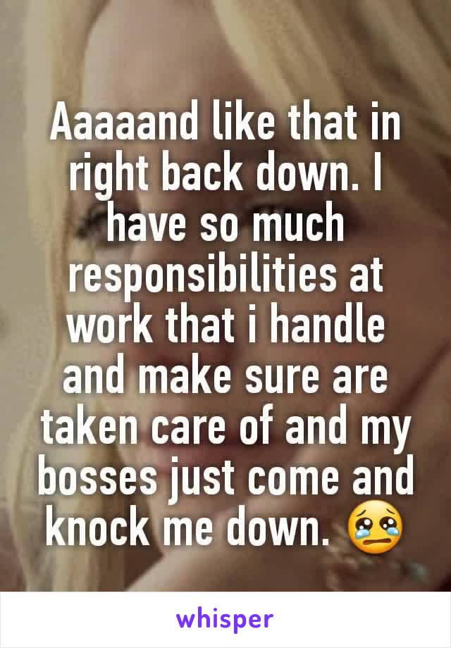 Aaaaand like that in right back down. I have so much responsibilities at work that i handle and make sure are taken care of and my bosses just come and knock me down. 😢