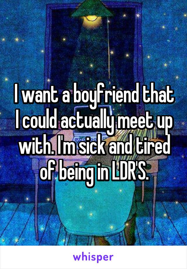 I want a boyfriend that I could actually meet up with. I'm sick and tired of being in LDR'S.