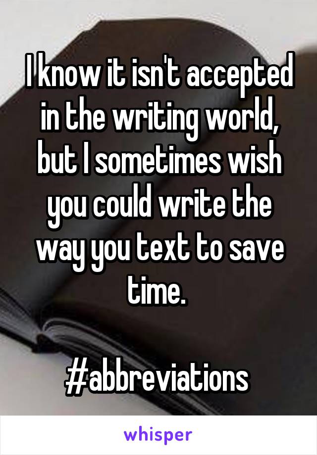 I know it isn't accepted in the writing world, but I sometimes wish you could write the way you text to save time. 

#abbreviations 