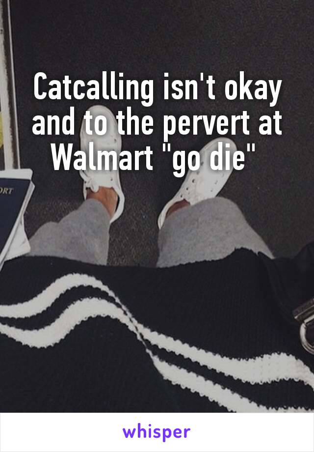 Catcalling isn't okay and to the pervert​ at Walmart "go die" 