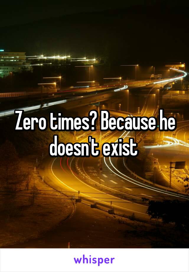 Zero times? Because he doesn't exist 