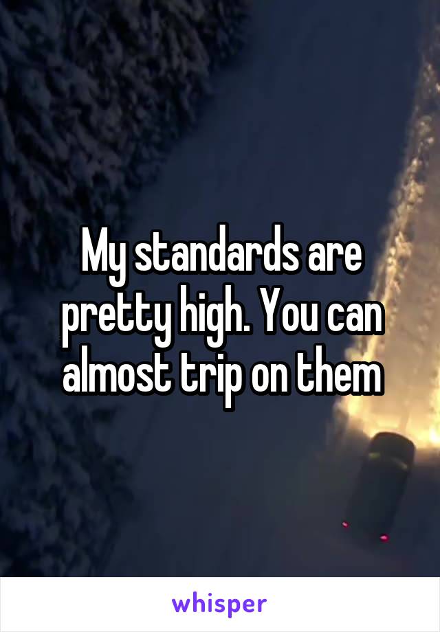 My standards are pretty high. You can almost trip on them