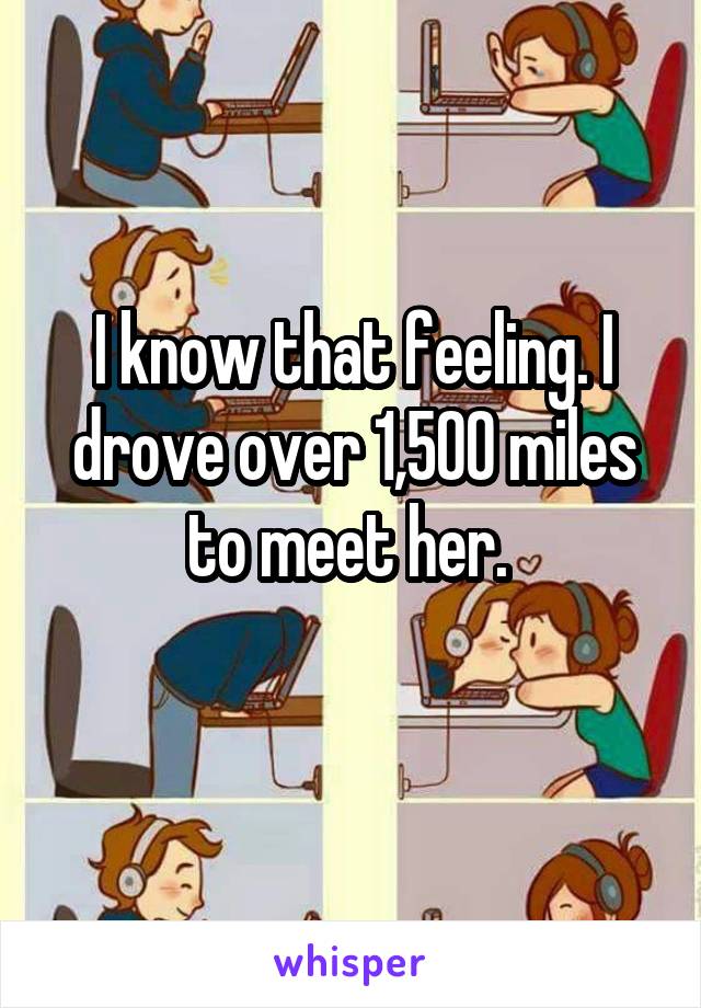 I know that feeling. I drove over 1,500 miles to meet her. 
