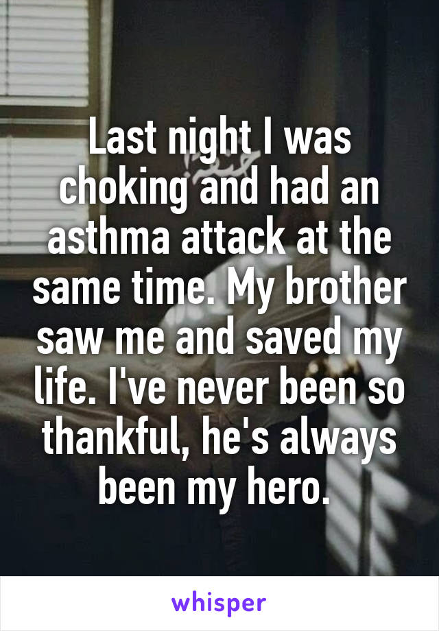 Last night I was choking and had an asthma attack at the same time. My brother saw me and saved my life. I've never been so thankful, he's always been my hero. 