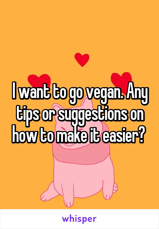 I want to go vegan. Any tips or suggestions on how to make it easier? 