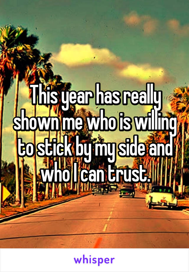 This year has really shown me who is willing to stick by my side and who I can trust.