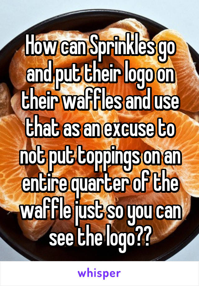 How can Sprinkles go and put their logo on their waffles and use that as an excuse to not put toppings on an entire quarter of the waffle just so you can see the logo??