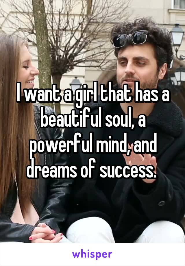 I want a girl that has a beautiful soul, a powerful mind, and dreams of success. 