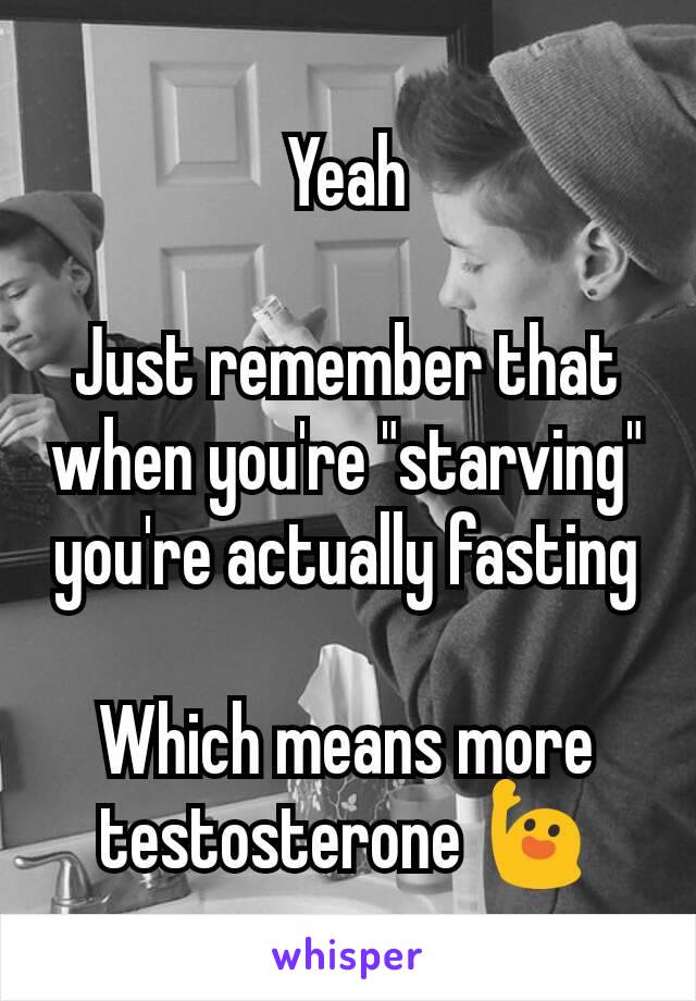 Yeah

Just remember that when you're "starving" you're actually fasting

Which means more testosterone 🙋