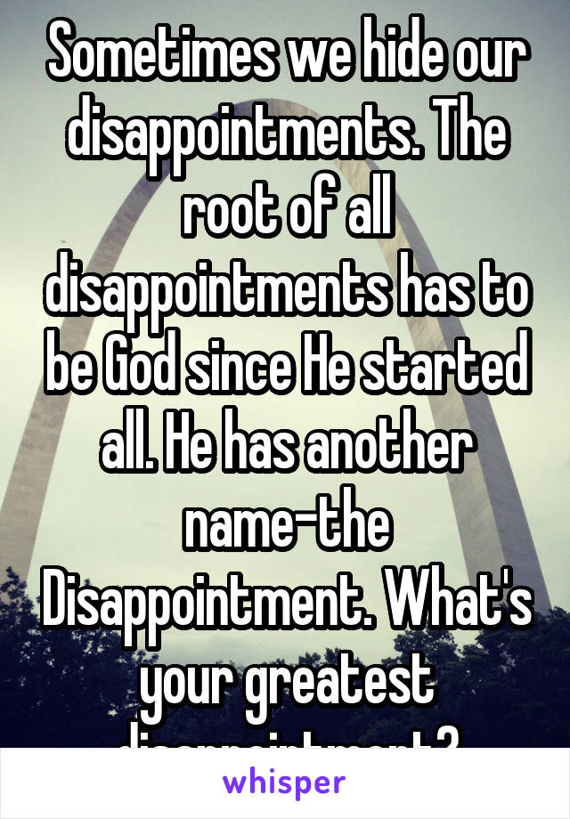 Sometimes we hide our disappointments. The root of all disappointments has to be God since He started all. He has another name-the Disappointment. What's your greatest disappointment?