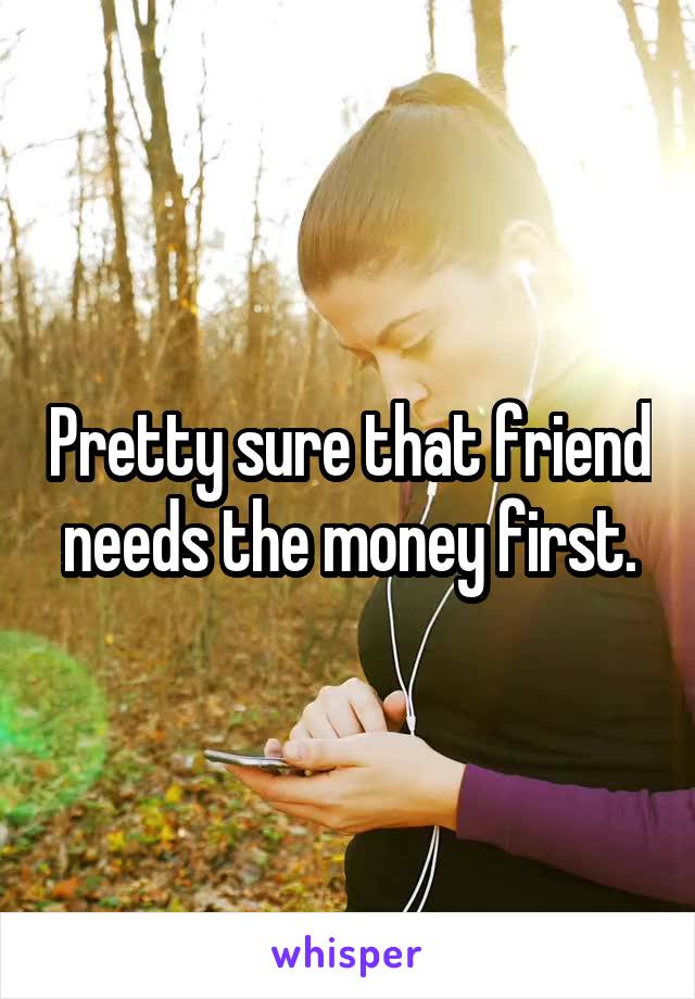 Pretty sure that friend needs the money first.