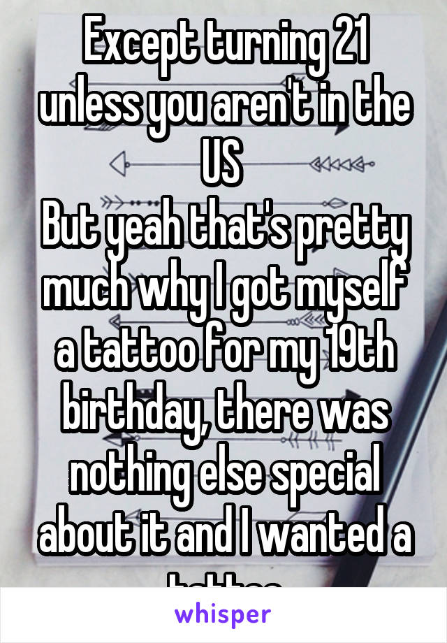 Except turning 21 unless you aren't in the US 
But yeah that's pretty much why I got myself a tattoo for my 19th birthday, there was nothing else special about it and I wanted a tattoo