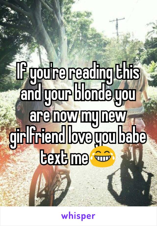 If you're reading this and your blonde you are now my new girlfriend love you babe text me😂