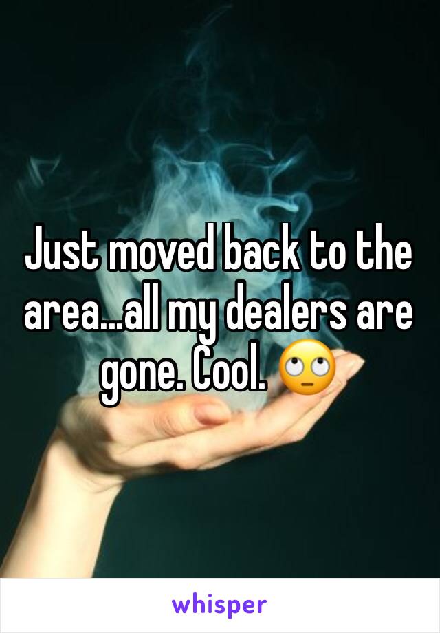 Just moved back to the area...all my dealers are gone. Cool. 🙄