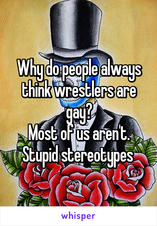 Why do people always think wrestlers are gay?
Most of us aren't.
Stupid stereotypes 