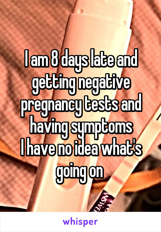 I am 8 days late and getting negative pregnancy tests and having symptoms
I have no idea what's going on 