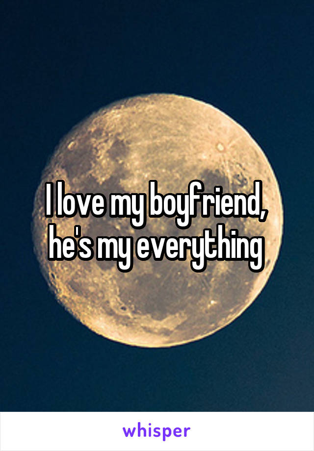 I love my boyfriend, 
he's my everything 