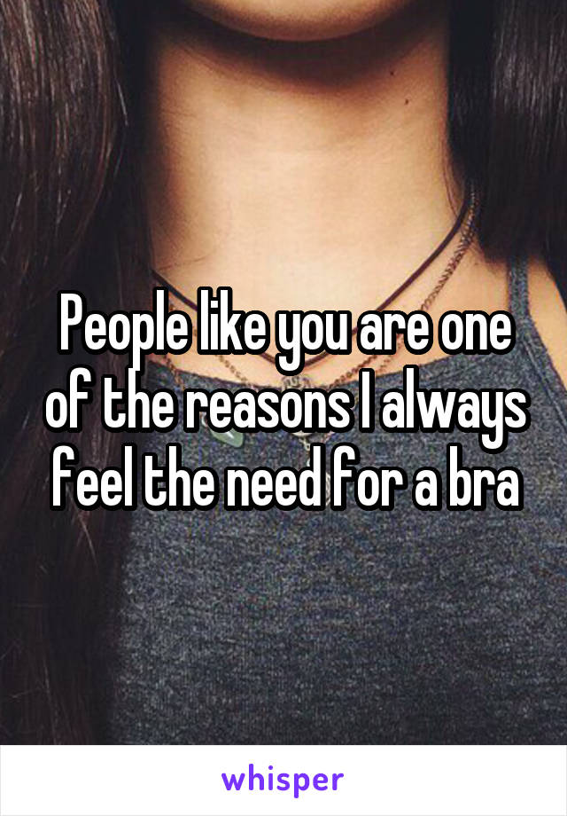 People like you are one of the reasons I always feel the need for a bra