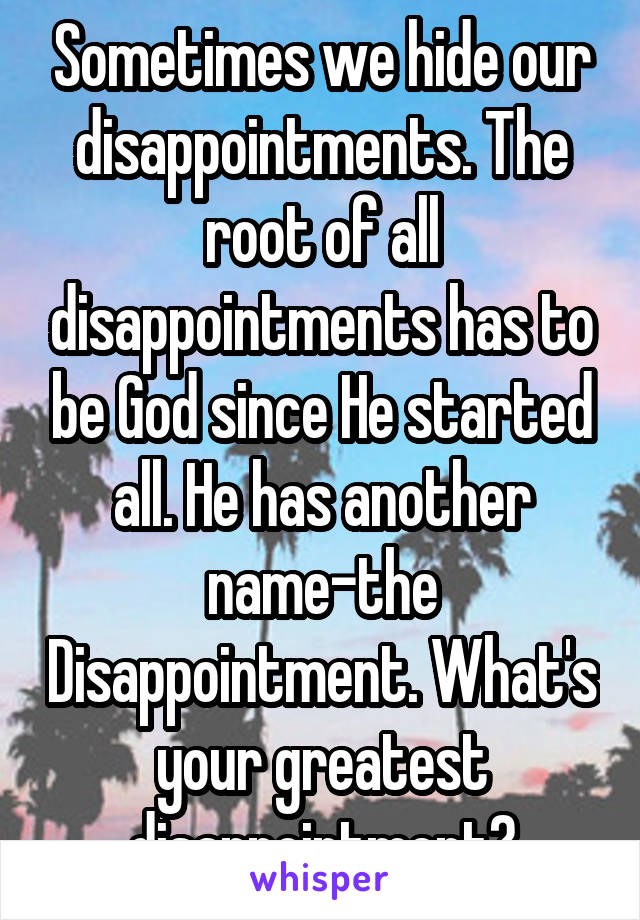 Sometimes we hide our disappointments. The root of all disappointments has to be God since He started all. He has another name-the Disappointment. What's your greatest disappointment?