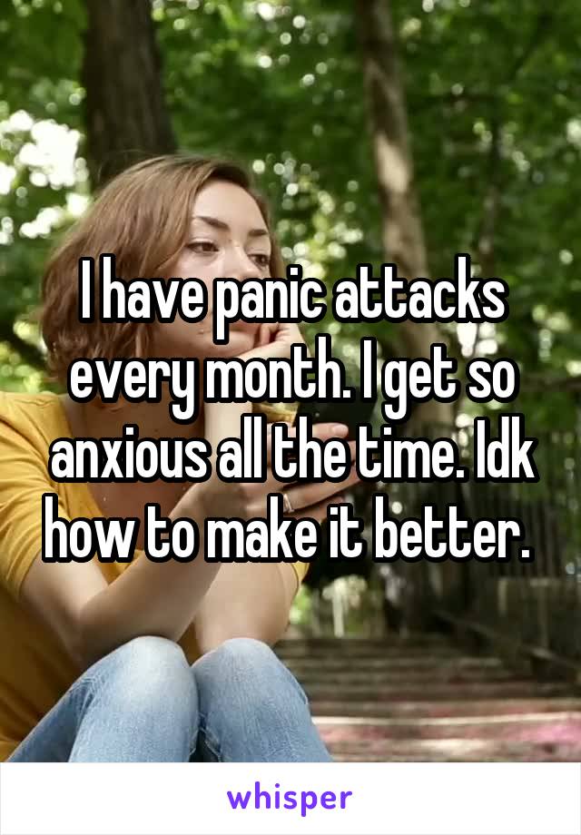 I have panic attacks every month. I get so anxious all the time. Idk how to make it better. 