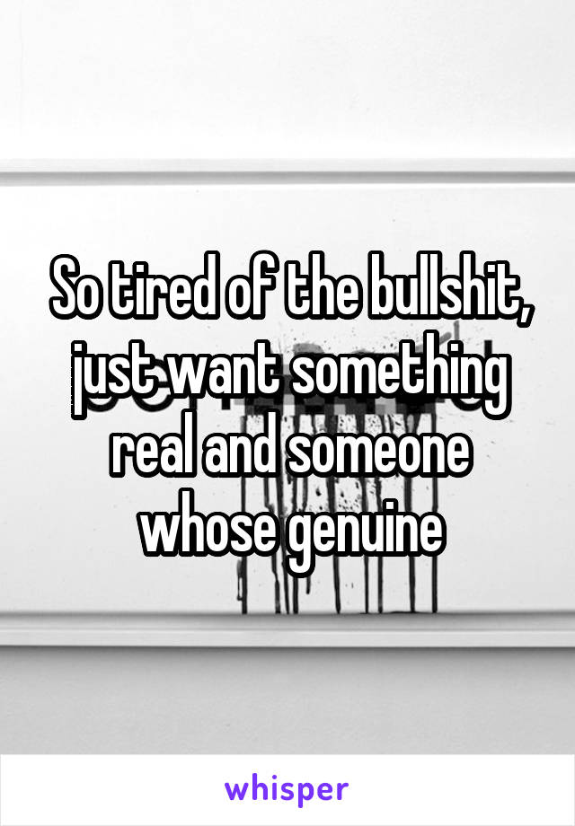 So tired of the bullshit, just want something real and someone whose genuine