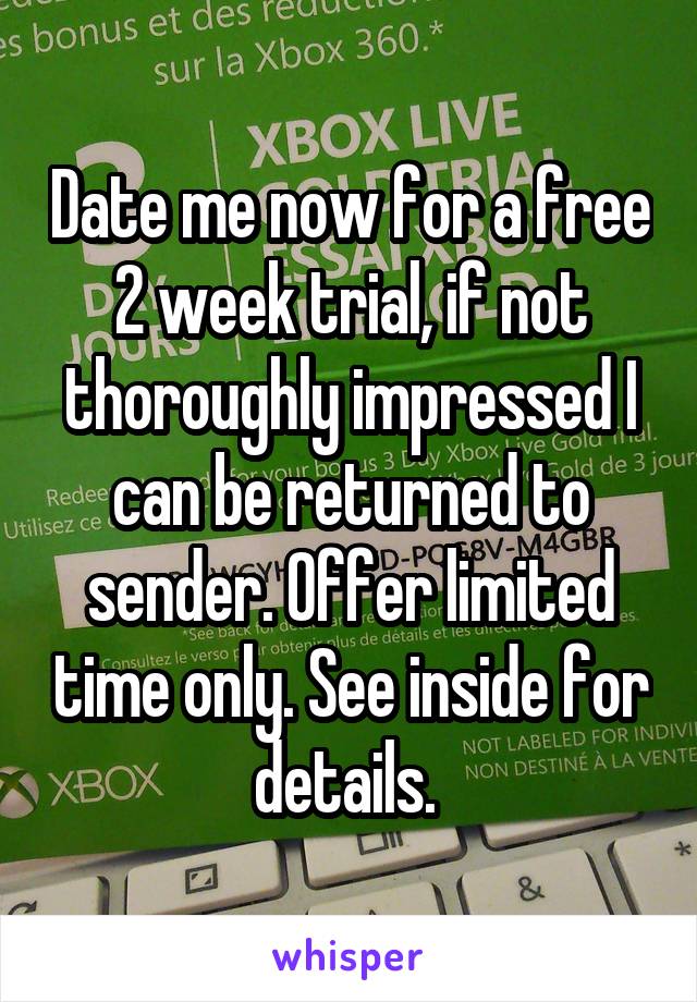 Date me now for a free 2 week trial, if not thoroughly impressed I can be returned to sender. Offer limited time only. See inside for details. 