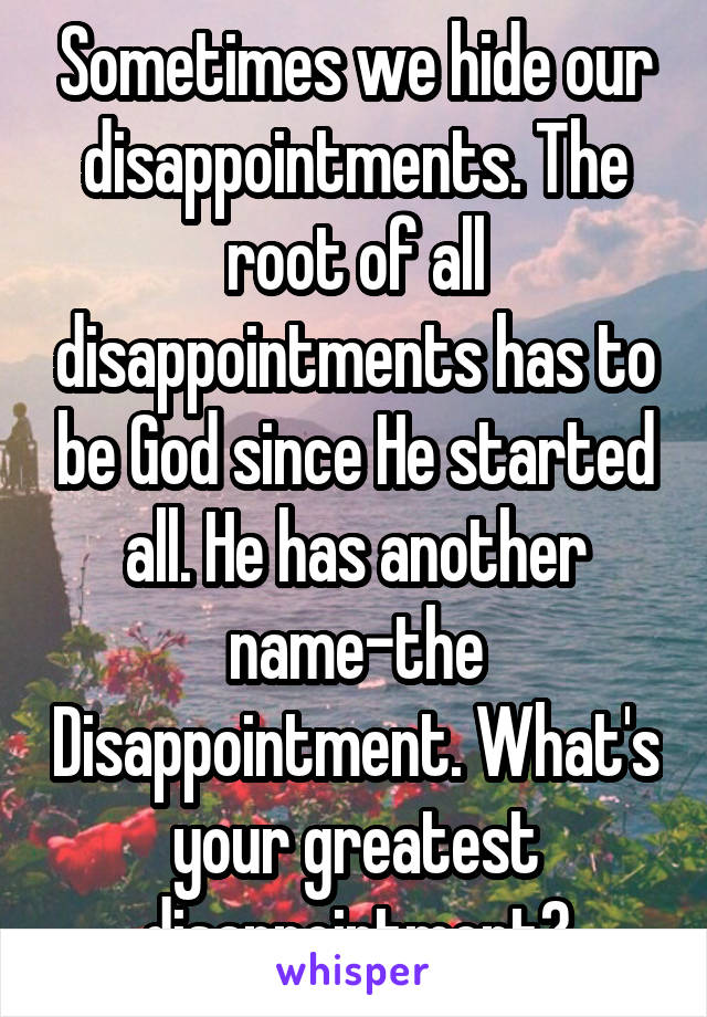 Sometimes we hide our disappointments. The root of all disappointments has to be God since He started all. He has another name-the Disappointment. What's your greatest disappointment?