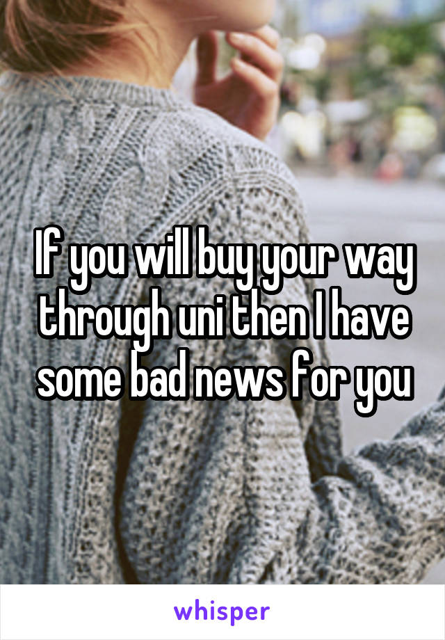 If you will buy your way through uni then I have some bad news for you