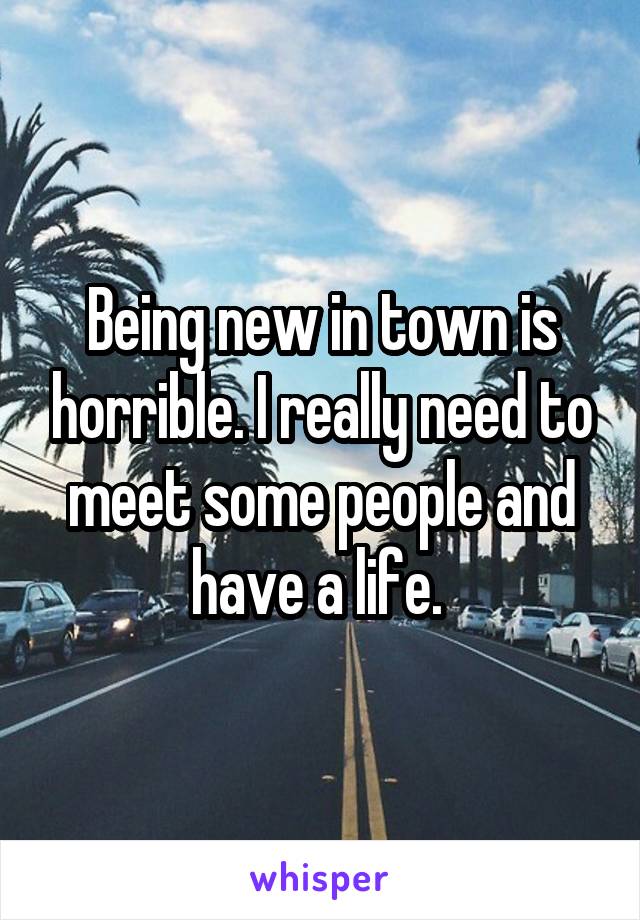 Being new in town is horrible. I really need to meet some people and have a life. 