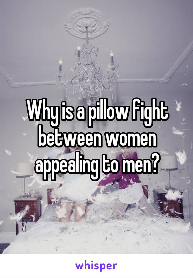 Why is a pillow fight between women appealing to men?