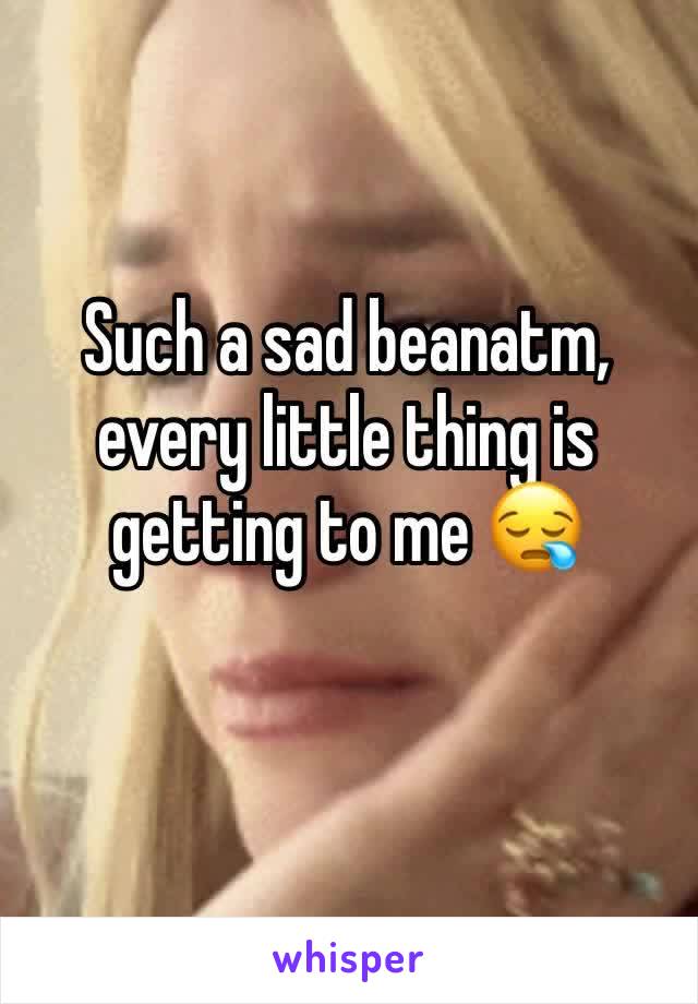 Such a sad beanatm, every little thing is getting to me 😪