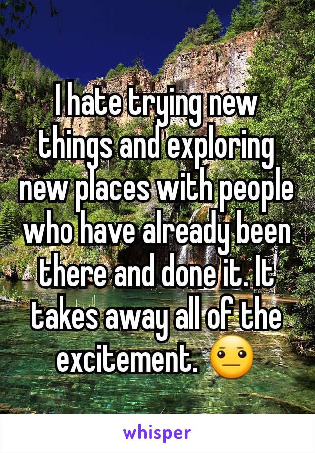 I hate trying new things and exploring new places with people who have already been there and done it. It takes away all of the excitement. 😐