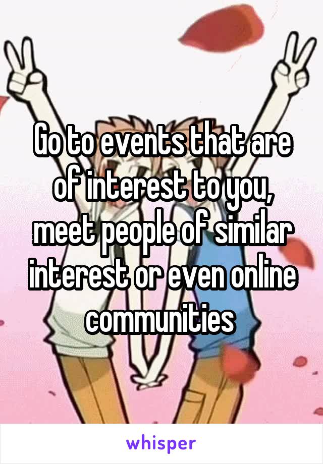 Go to events that are of interest to you, meet people of similar interest or even online communities 