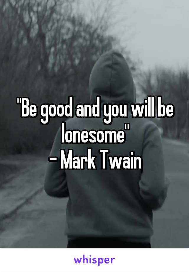 "Be good and you will be lonesome"
- Mark Twain