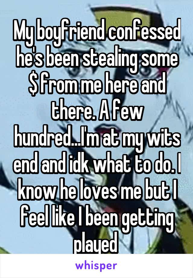 My boyfriend confessed he's been stealing some $ from me here and there. A few hundred...I'm at my wits end and idk what to do. I know he loves me but I feel like I been getting played 