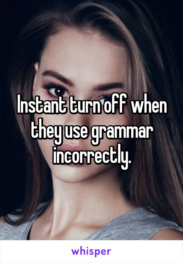 Instant turn off when they use grammar incorrectly.