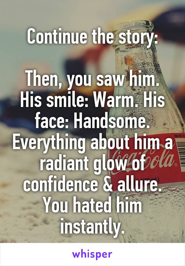 Continue the story:

Then, you saw him. His smile: Warm. His face: Handsome. Everything about him a radiant glow of confidence & allure. You hated him instantly.