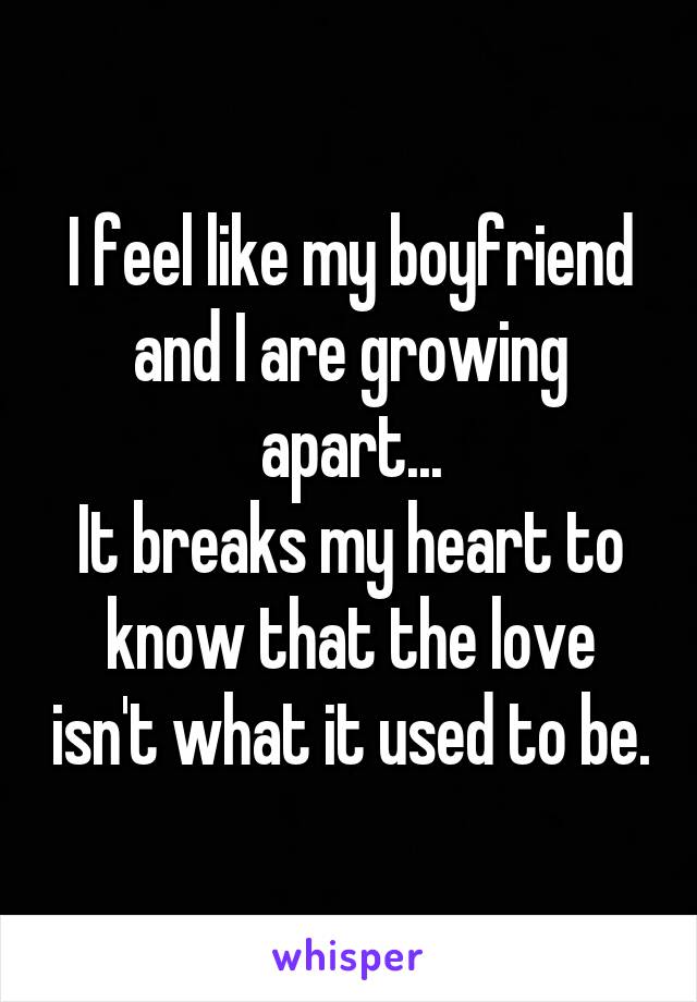 I feel like my boyfriend and I are growing apart...
It breaks my heart to know that the love isn't what it used to be.